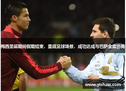 梅西圣诞期间假期结束，重返足球场景，成功达成与巴萨全盘协商